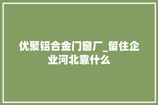 优聚铝合金门窗厂_留住企业河北靠什么