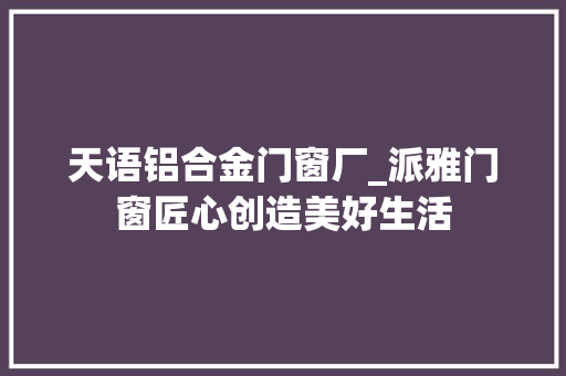 天语铝合金门窗厂_派雅门窗匠心创造美好生活
