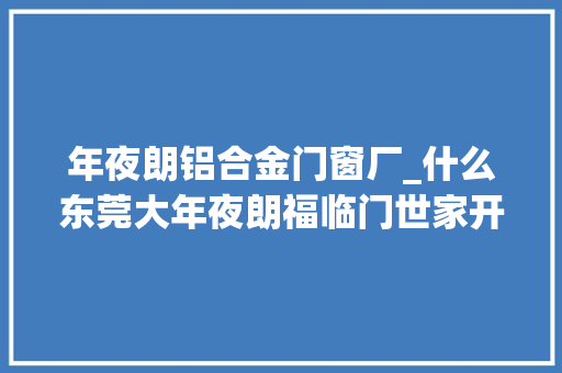 年夜朗铝合金门窗厂_什么东莞大年夜朗福临门世家开业订单打破200万凭什么