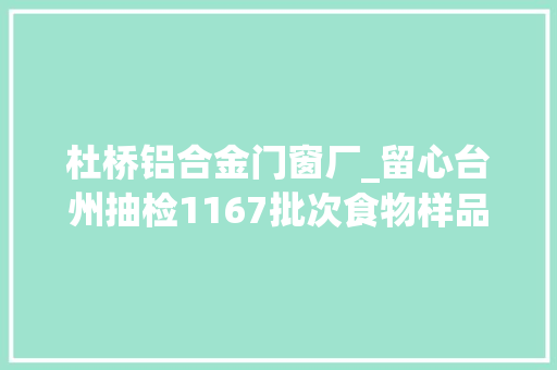 杜桥铝合金门窗厂_留心台州抽检1167批次食物样品这8批次不合格