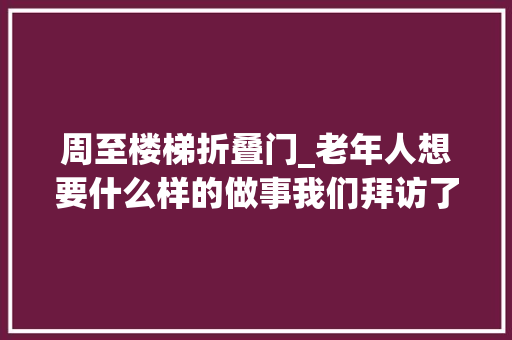 周至楼梯折叠门_老年人想要什么样的做事我们拜访了50位白叟