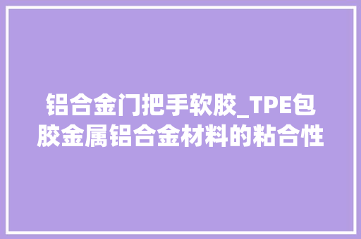 铝合金门把手软胶_TPE包胶金属铝合金材料的粘合性技能磋商