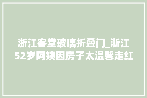 浙江客堂玻璃折叠门_浙江52岁阿姨因房子太温馨走红家中无一丝俗气太高级了