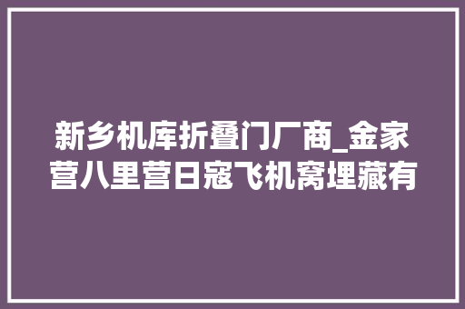新乡机库折叠门厂商_金家营八里营日寇飞机窝埋藏有若干新村夫平易近的血泪和仇恨