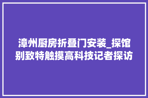 漳州厨房折叠门安装_探馆别致特触摸高科技记者探访第二十四届中国国际投资贸易洽谈会