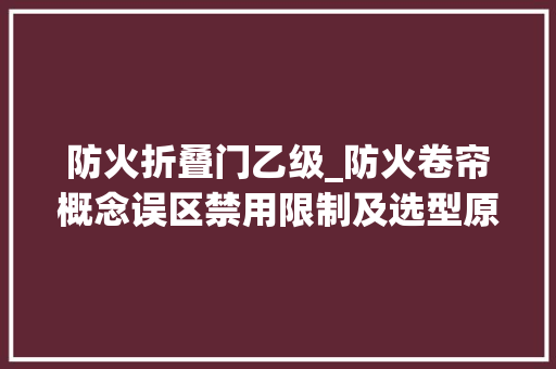 防火折叠门乙级_防火卷帘概念误区禁用限制及选型原则疑难磋商