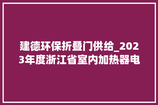 建德环保折叠门供给_2023年度浙江省室内加热器电热暖手器毛针织品等27种流利领域产品质量监督抽查情况的通知布告