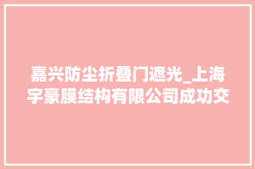 嘉兴防尘折叠门遮光_上海宇豪膜结构有限公司成功交付嘉兴房产发卖部充电桩车棚项目