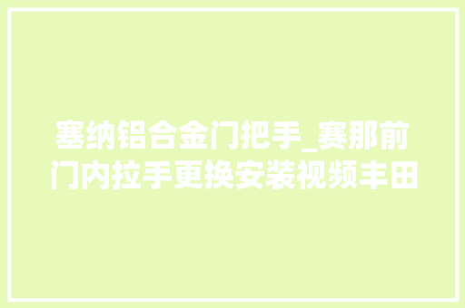 塞纳铝合金门把手_赛那前门内拉手更换安装视频丰田塞纳
