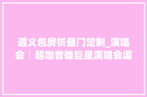 遵义包房折叠门定制_演唱会│超咖音雄巨星演唱会湄潭站即将开票吃住游攻略来袭GET