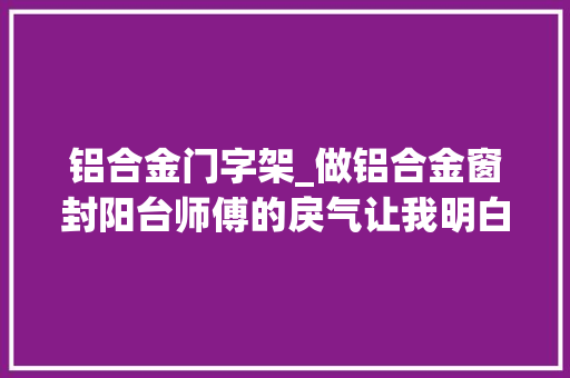 铝合金门字架_做铝合金窗封阳台师傅的戾气让我明白什么是花钱买气受