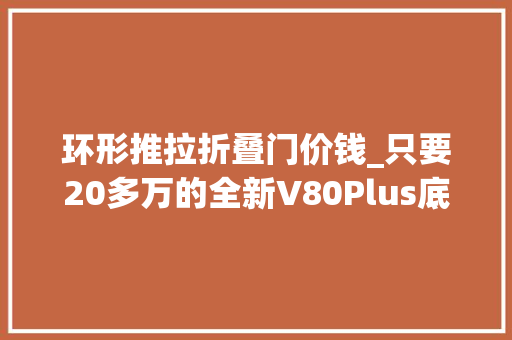 环形推拉折叠门价钱_只要20多万的全新V80Plus底盘国六房车确定不来看看吗
