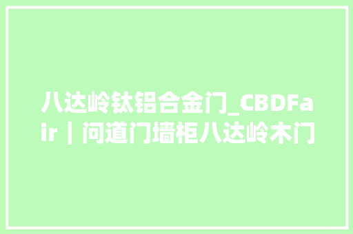 八达岭钛铝合金门_CBDFair｜问道门墙柜八达岭木门欧阳文忠坚持高品格真环保引领实木定制走进千家万户