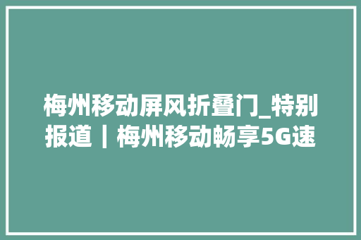 梅州移动屏风折叠门_特别报道｜梅州移动畅享5G速度开启聪慧出行