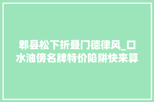 郫县松下折叠门德律风_口水油傍名牌特价陷阱快来算作都宣告的2021平易近生领域铁拳行动第三批范例案例