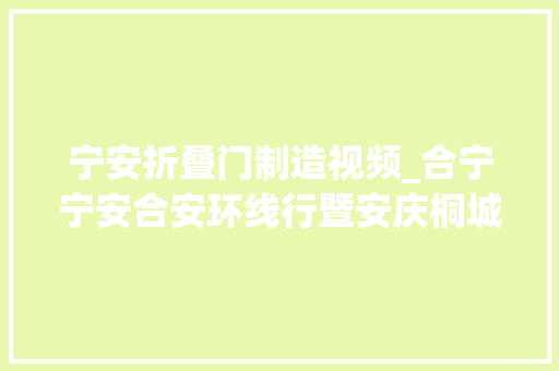宁安折叠门制造视频_合宁宁安合安环线行暨安庆桐城东的探访之旅