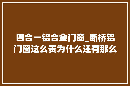 四合一铝合金门窗_断桥铝门窗这么贵为什么还有那么多人买看看你就知道了