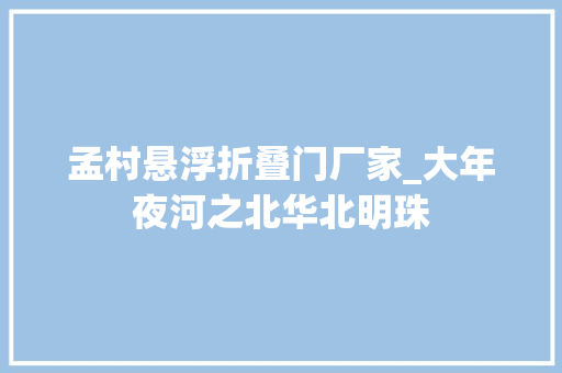 孟村悬浮折叠门厂家_大年夜河之北华北明珠