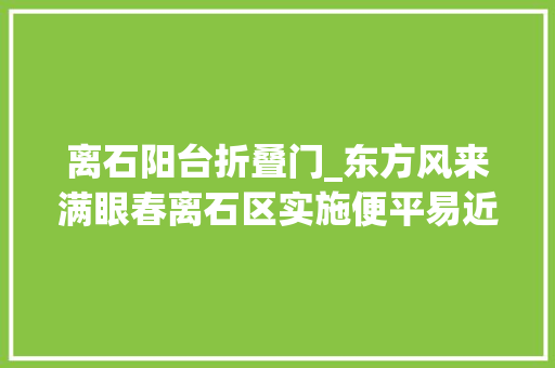 离石阳台折叠门_东方风来满眼春离石区实施便平易近十件事温暖一座城推进创建文明城市工作纪实