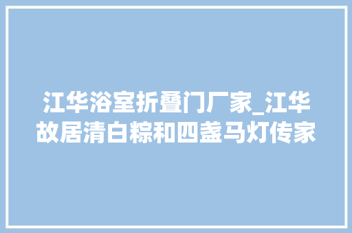 江华浴室折叠门厂家_江华故居清白粽和四盏马灯传家风