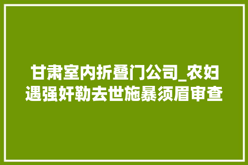 甘肃室内折叠门公司_农妇遇强奸勒去世施暴须眉审查院正当防卫