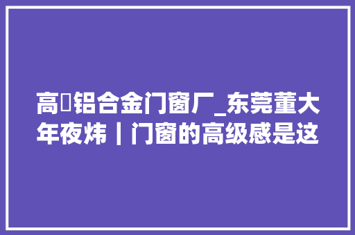 高埗铝合金门窗厂_东莞董大年夜炜｜门窗的高级感是这样装出来的