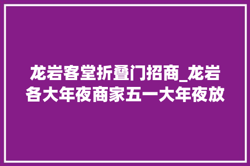 龙岩客堂折叠门招商_龙岩各大年夜商家五一大年夜放价超多福利送给你