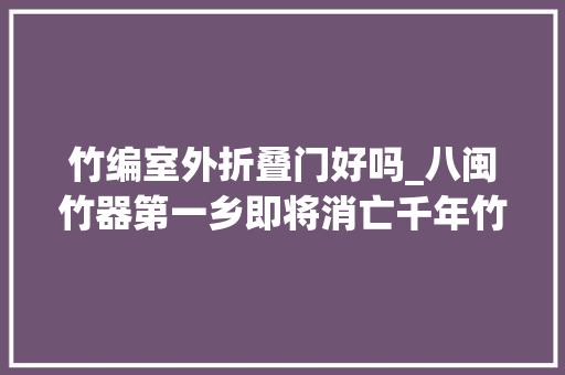 竹编室外折叠门好吗_八闽竹器第一乡即将消亡千年竹编身手将何去何从有未来吗