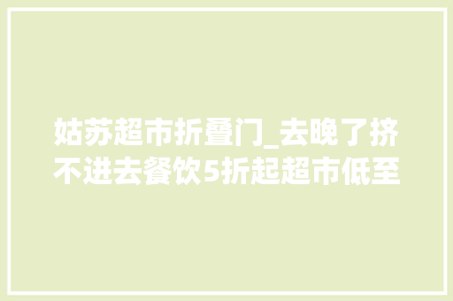姑苏超市折叠门_去晚了挤不进去餐饮5折起超市低至1折姑苏这家商场满月庆太跋扈狂