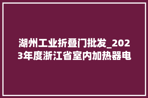 湖州工业折叠门批发_2023年度浙江省室内加热器电热暖手器毛针织品等27种流利领域产品质量监督抽查情况的通知布告