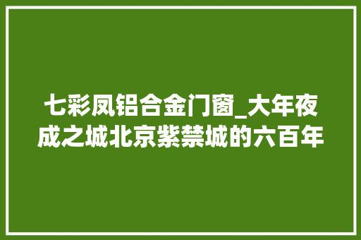 七彩凤铝合金门窗_大年夜成之城北京紫禁城的六百年