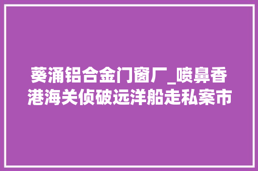 葵涌铝合金门窗厂_喷鼻香港海关侦破远洋船走私案市值约一亿港元