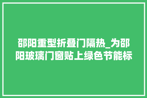 邵阳重型折叠门隔热_为邵阳玻璃门窗贴上绿色节能标签