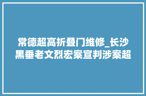 常德超高折叠门维修_长沙黑垂老文烈宏案宣判涉案超12亿元被判无期