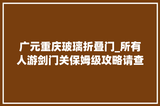 广元重庆玻璃折叠门_所有人游剑门关保姆级攻略请查收