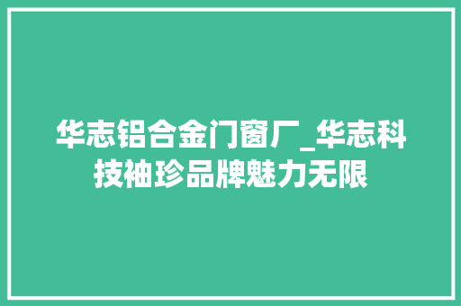 华志铝合金门窗厂_华志科技袖珍品牌魅力无限