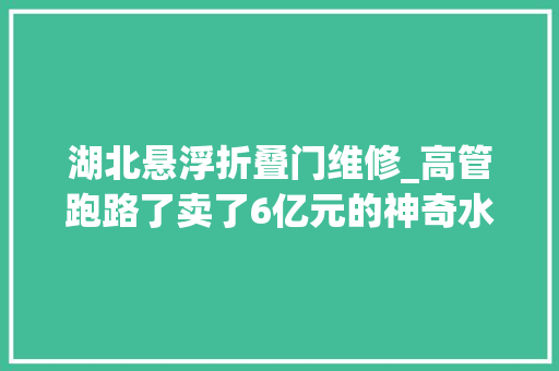 湖北悬浮折叠门维修_高管跑路了卖了6亿元的神奇水背后竟伸出传销魔爪