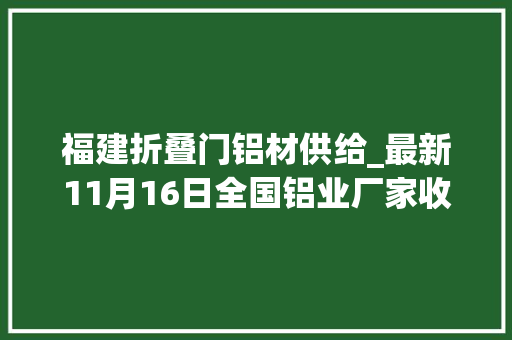 福建折叠门铝材供给_最新11月16日全国铝业厂家收购价附价格表