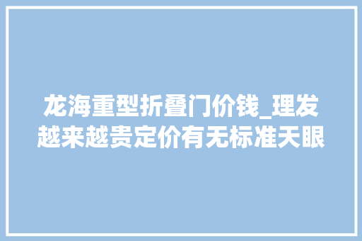龙海重型折叠门价钱_理发越来越贵定价有无标准天眼新闻记者独家采访→
