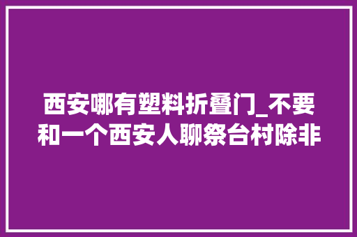 西安哪有塑料折叠门_不要和一个西安人聊祭台村除非你知道板儿厅和蛇王馆