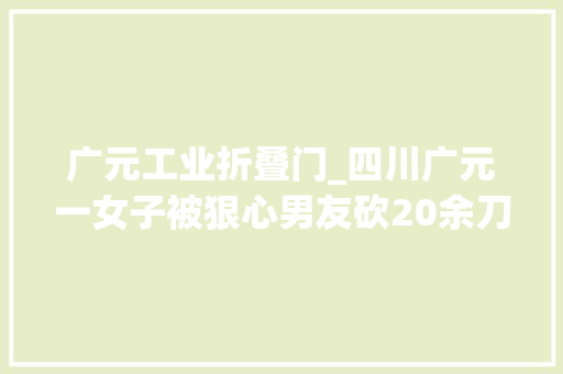 广元工业折叠门_四川广元一女子被狠心男友砍20余刀去世于农家空屋
