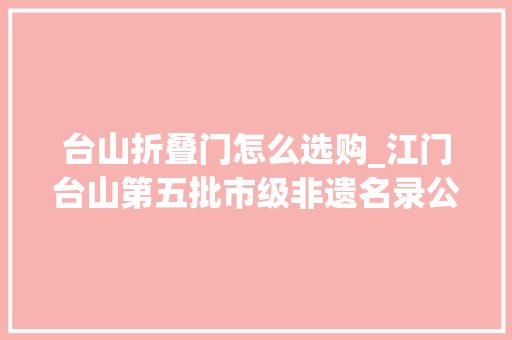 台山折叠门怎么选购_江门台山第五批市级非遗名录公布陈进晃柴火豆沙等入选