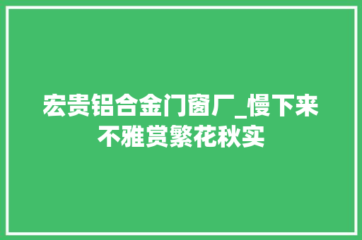 宏贵铝合金门窗厂_慢下来不雅赏繁花秋实