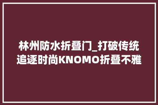 林州防水折叠门_打破传统追逐时尚KNOMO折叠不雅光包背负体验