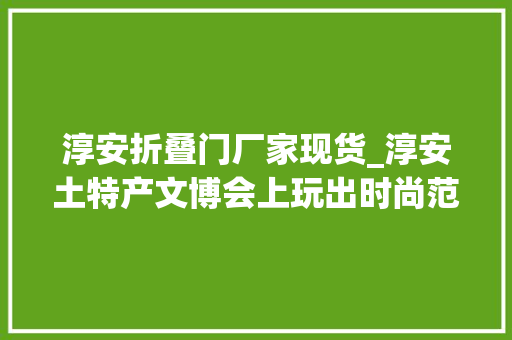 淳安折叠门厂家现货_淳安土特产文博会上玩出时尚范第十八届杭州文博会淳安馆火热上线