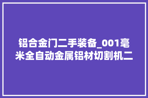 铝合金门二手装备_001毫米全自动金属铝材切割机二手机械设备若何进口