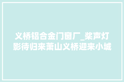 义桥铝合金门窗厂_桨声灯影待归来萧山义桥迎来小城镇情形综合整治改造