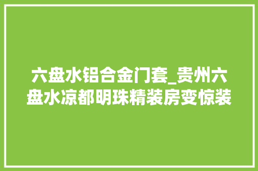 六盘水铝合金门套_贵州六盘水凉都明珠精装房变惊装房