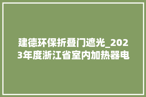 建德环保折叠门遮光_2023年度浙江省室内加热器电热暖手器毛针织品等27种流利领域产品质量监督抽查情况的通知布告