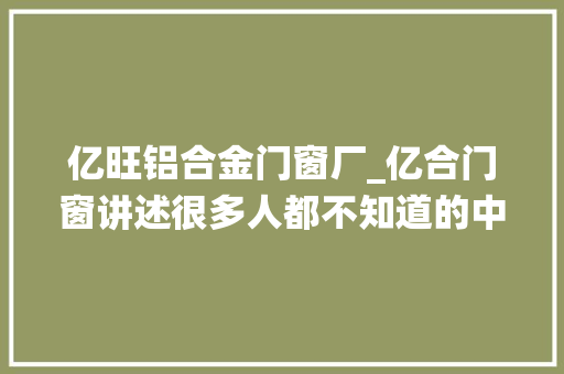 亿旺铝合金门窗厂_亿合门窗讲述很多人都不知道的中国系统门窗成长史